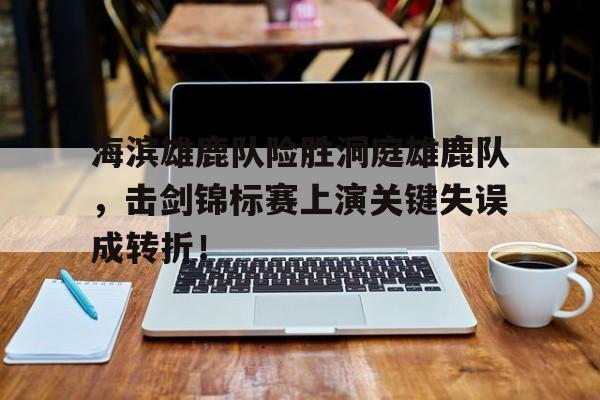 海滨雄鹿队险胜洞庭雄鹿队，击剑锦标赛上演关键失误成转折！的简单介绍
