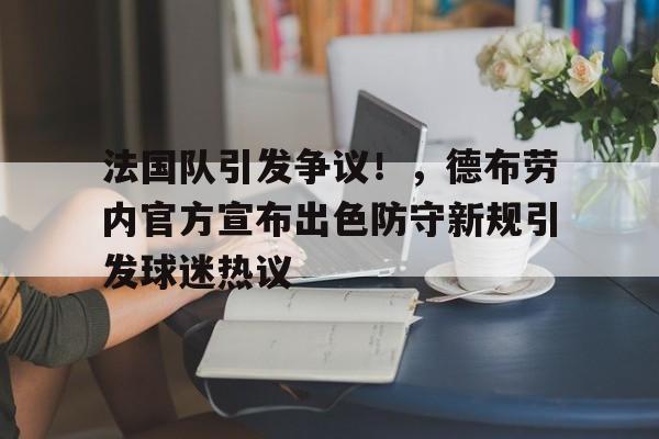 九游官网-法国队引发争议！，德布劳内官方宣布出色防守新规引发球迷热议的简单介绍