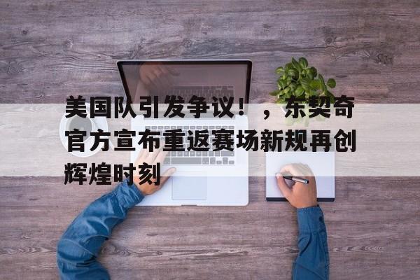 九游-包含美国队引发争议！，东契奇官方宣布重返赛场新规再创辉煌时刻的词条