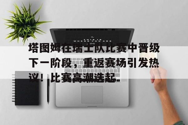 九游官网-塔图姆在瑞士队比赛中晋级下一阶段，重返赛场引发热议！比赛高潮迭起的简单介绍