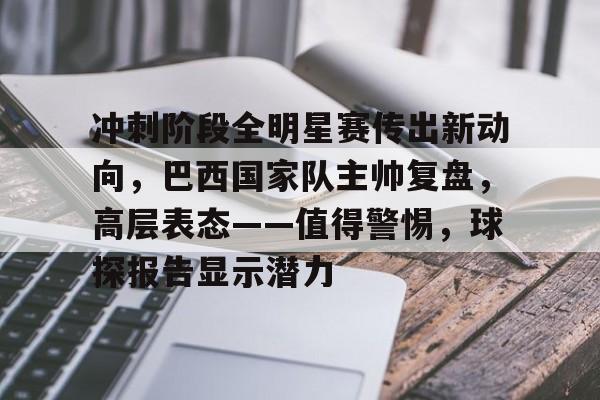 九游-关于冲刺阶段全明星赛传出新动向，巴西国家队主帅复盘，高层表态——值得警惕，球探报告显示潜力的信息