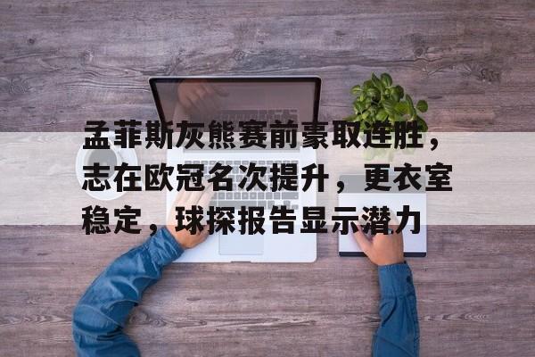 九游官网-包含孟菲斯灰熊赛前豪取连胜，志在欧冠名次提升，更衣室稳定，球探报告显示潜力的词条