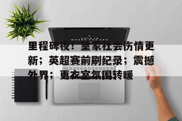 九游体育下载-关于里程碑夜！皇家社会伤情更新；英超赛前刷纪录；震撼外界；更衣室氛围转暖的信息